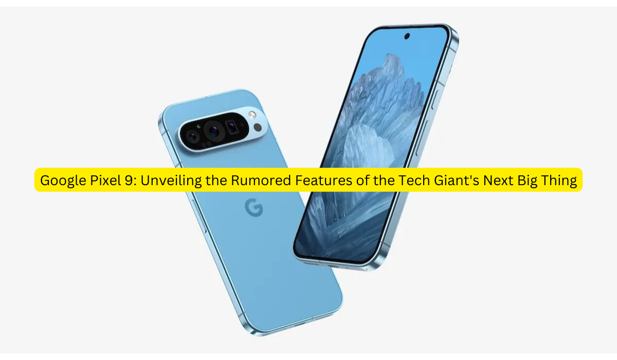 Google Pixel 9 Unveiling the Rumored Features of the Tech Giant's Next Big Thing