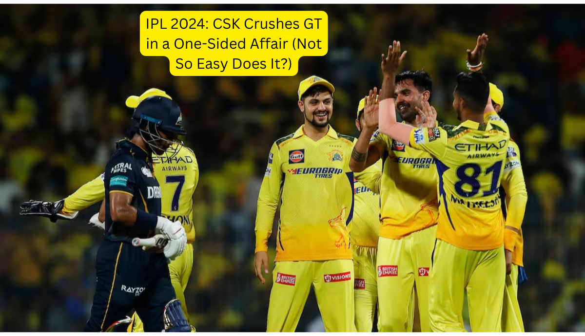 IPL 2024 CSK Crushes GT in a One-Sided Affair (Not So Easy Does It)