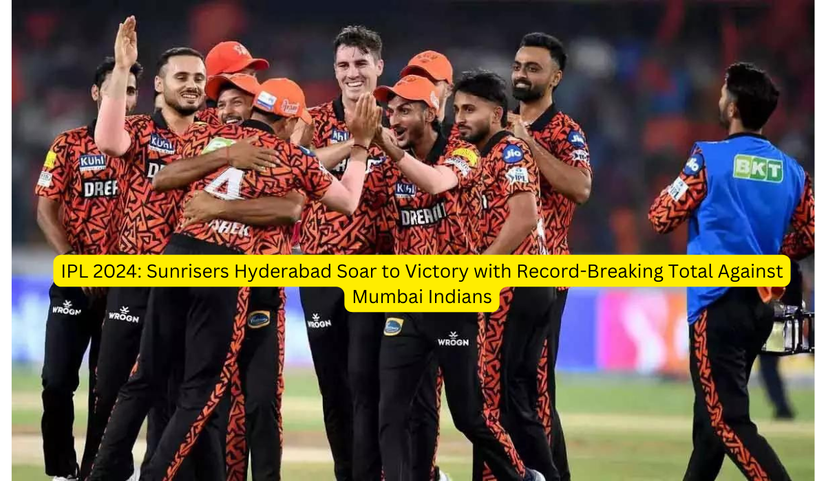 IPL 2024 Sunrisers Hyderabad Soar to Victory with Record-Breaking Total Against Mumbai Indians