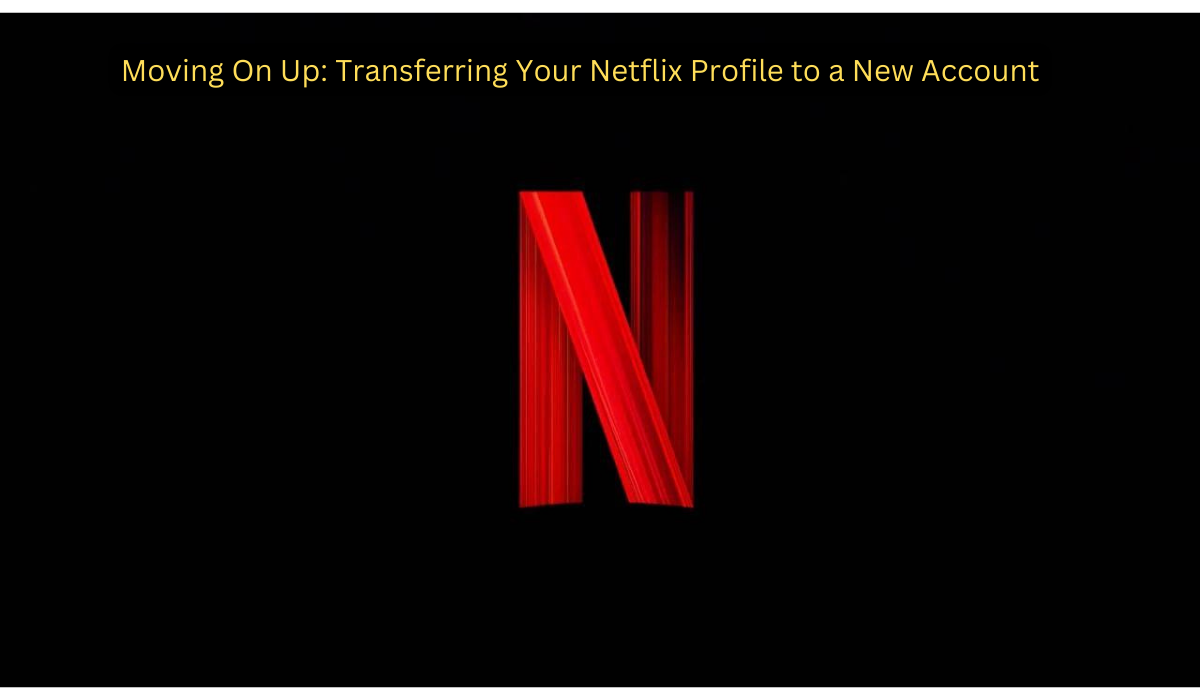 Moving On Up: Transferring Your Netflix Profile to a New Account