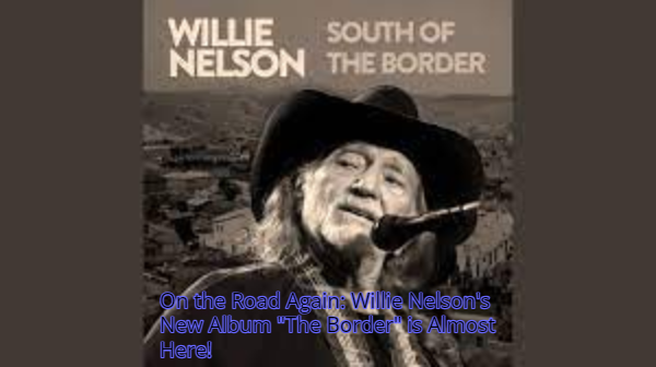 On the Road Again Willie Nelson's New Album The Border is Almost Here!