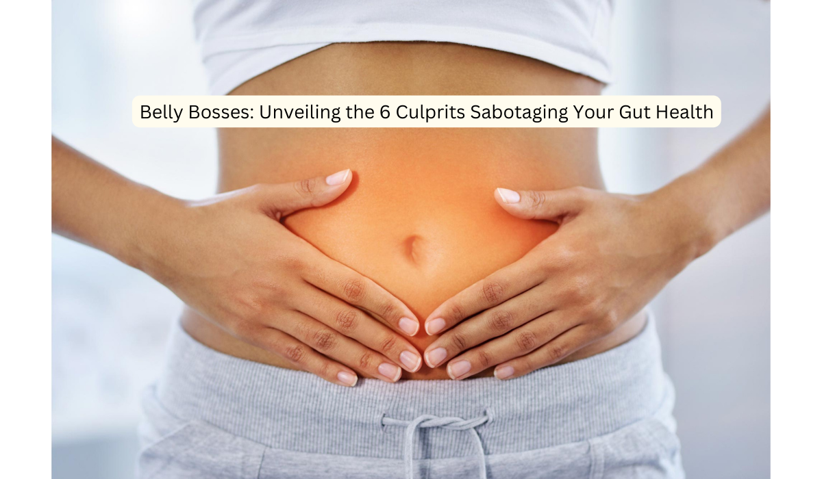 Belly Bosses Unveiling the 6 Culprits Sabotaging Your Gut Health