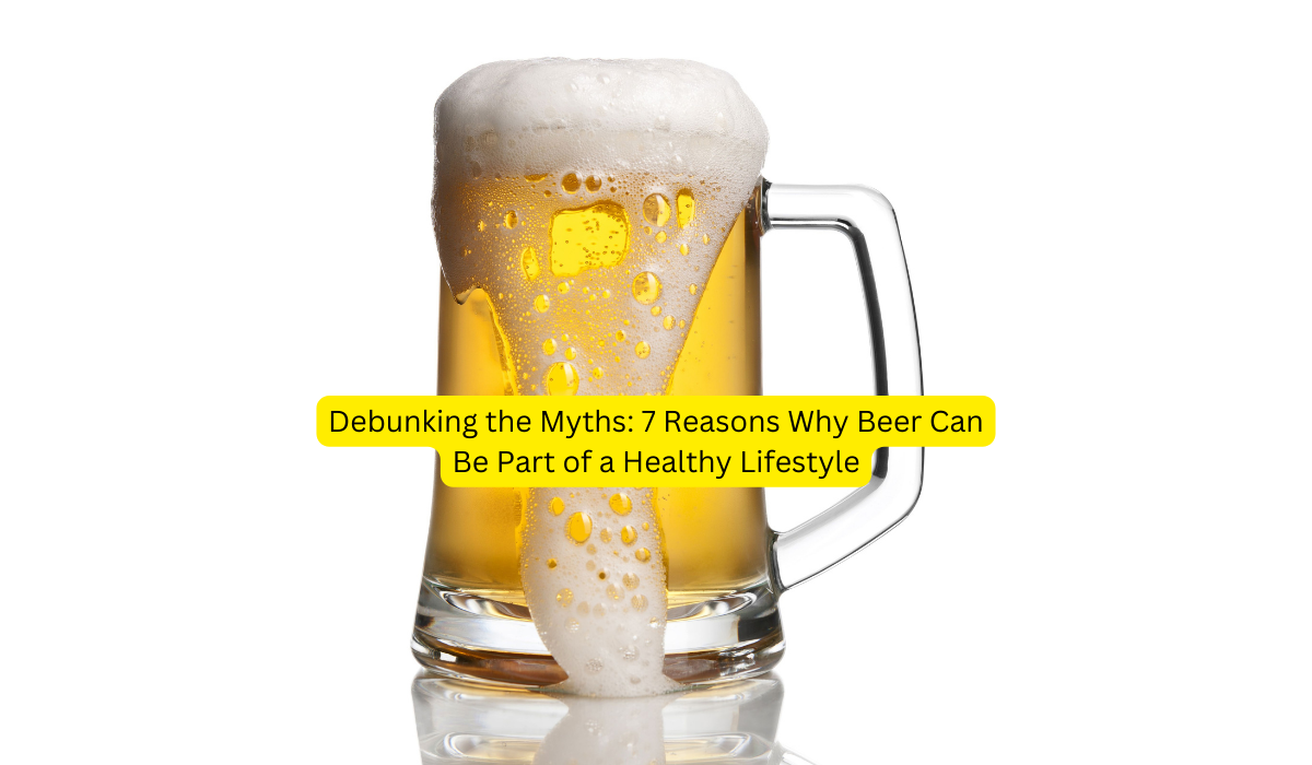 Debunking the Myths 7 Reasons Why Beer Can Be Part of a Healthy Lifestyle