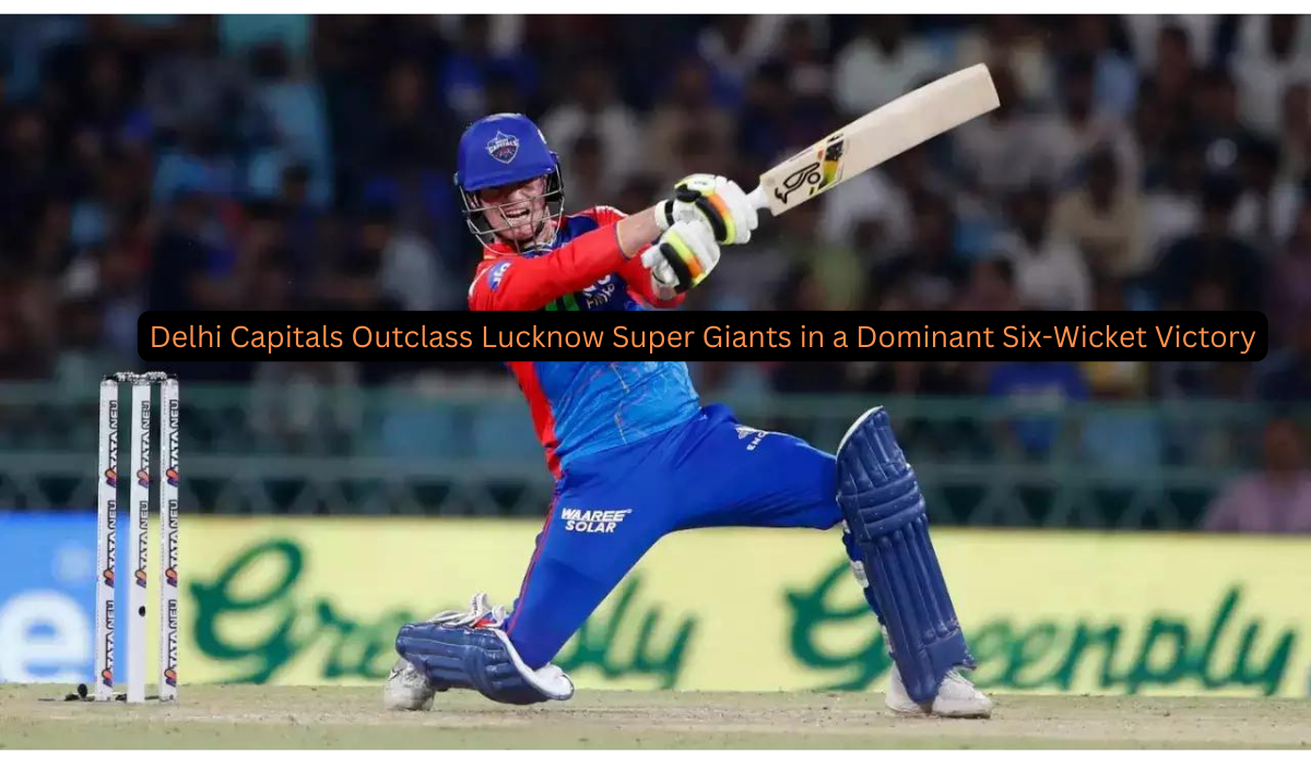 Delhi Capitals Outclass Lucknow Super Giants in a Dominant Six-Wicket Victory