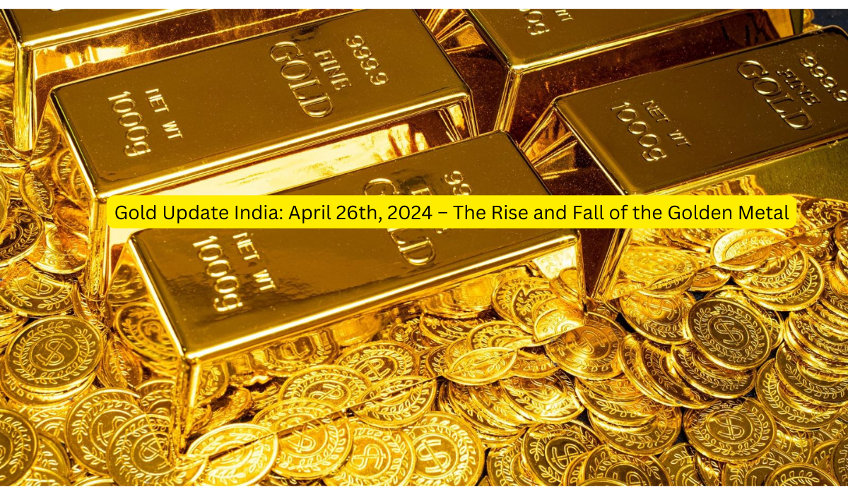 Gold Update India April 26th, 2024 – The Rise and Fall of the Golden Metal