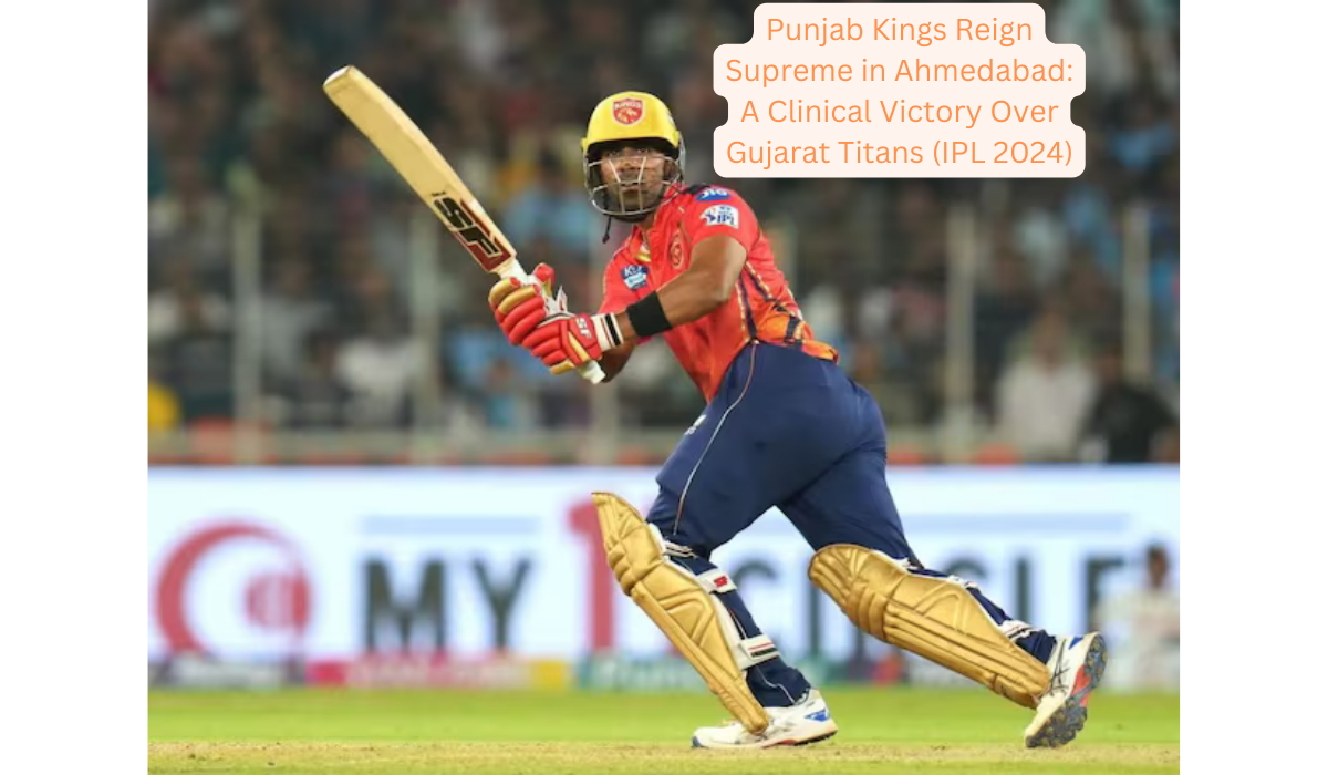 Punjab Kings Reign Supreme in Ahmedabad: A Clinical Victory Over Gujarat Titans (IPL 2024)