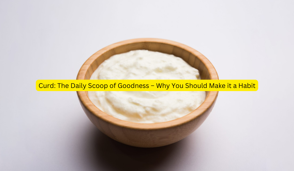 Curd: The Daily Scoop of Goodness – Why You Should Make it a Habit