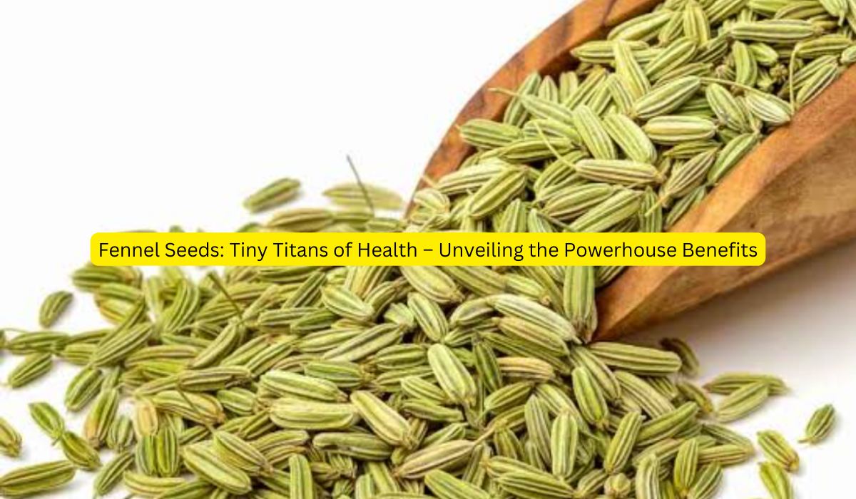 Fennel Seeds Tiny Titans of Health – Unveiling the Powerhouse Benefits