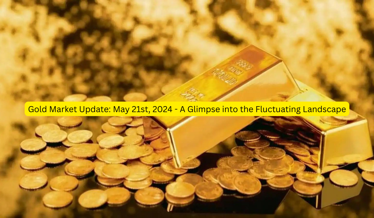 Gold Market Update May 21st, 2024 - A Glimpse into the Fluctuating Landscape