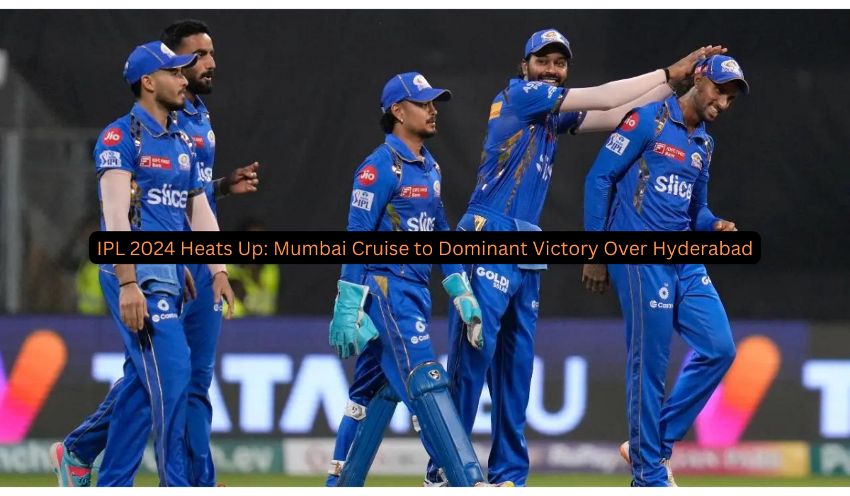 IPL 2024 Heats Up: Mumbai Cruise to Dominant Victory Over Hyderabad