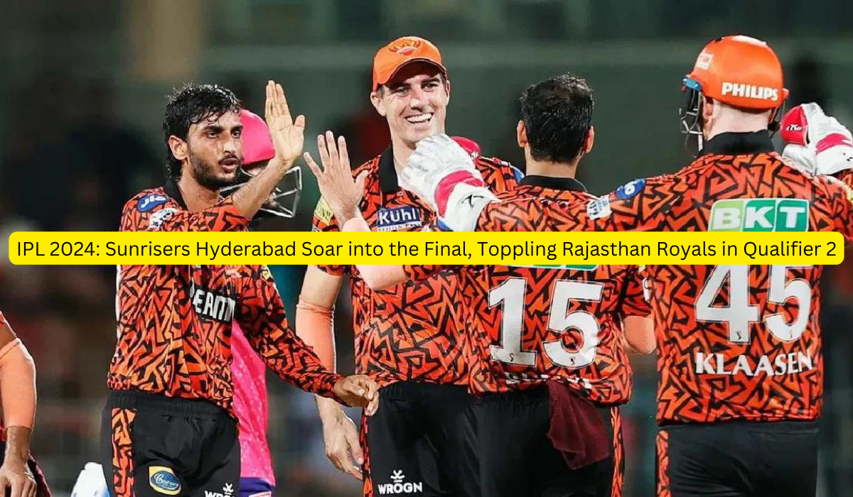 IPL 2024: Sunrisers Hyderabad Soar into the Final, Toppling Rajasthan Royals in Qualifier 2