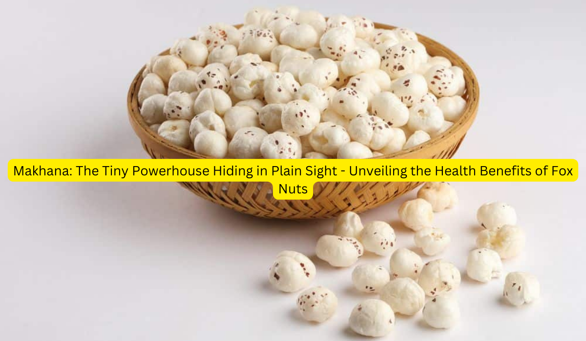 Makhana The Tiny Powerhouse Hiding in Plain Sight - Unveiling the Health Benefits of Fox Nuts