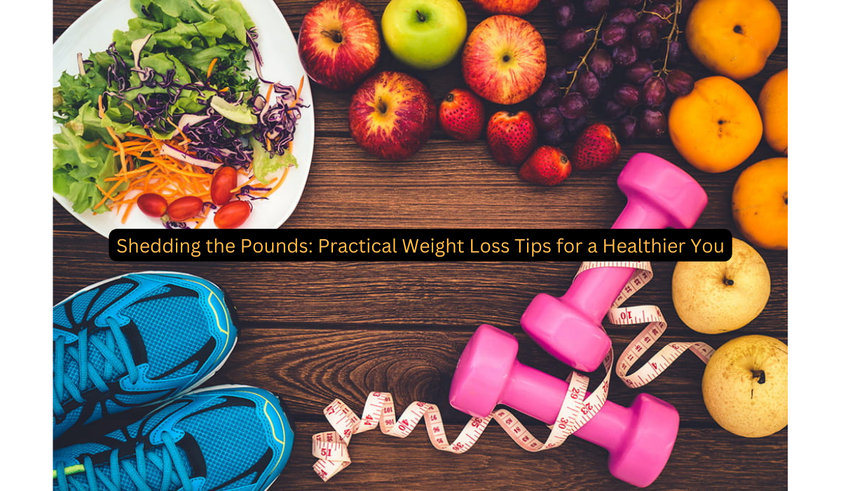 Shedding the Pounds: Practical Weight Loss Tips for a Healthier You