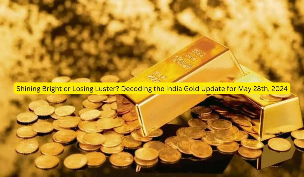 Shining Bright or Losing Luster? Decoding the India Gold Update for May 28th, 2024