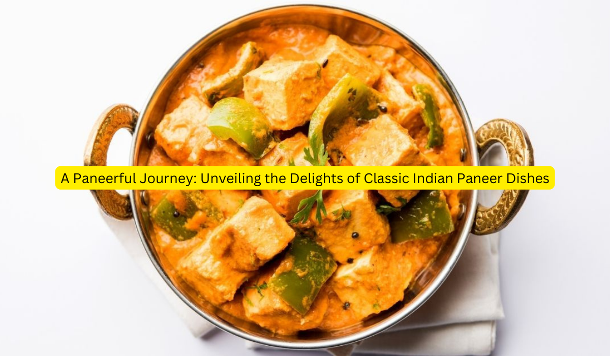 A Paneerful Journey Unveiling the Delights of Classic Indian Paneer Dishes